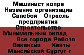 Машинист копра › Название организации ­ Сваебой › Отрасль предприятия ­ Строительство › Минимальный оклад ­ 30 000 - Все города Работа » Вакансии   . Ханты-Мансийский,Сургут г.